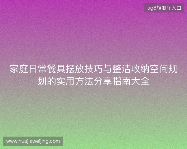 家庭日常餐具摆放技巧与整洁收纳空间规划的实用方法分享指南大全 家庭日常餐具摆放技巧与整洁收纳空间规划的实用方法分享指南大全