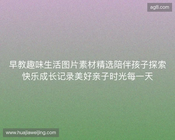 早教趣味生活图片素材精选陪伴孩子探索快乐成长记录美好亲子时光每一天 早教趣味生活图片素材精选陪伴孩子探索快乐成长记录美好亲子时光每一天
