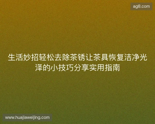 生活妙招轻松去除茶锈让茶具恢复洁净光泽的小技巧分享实用指南