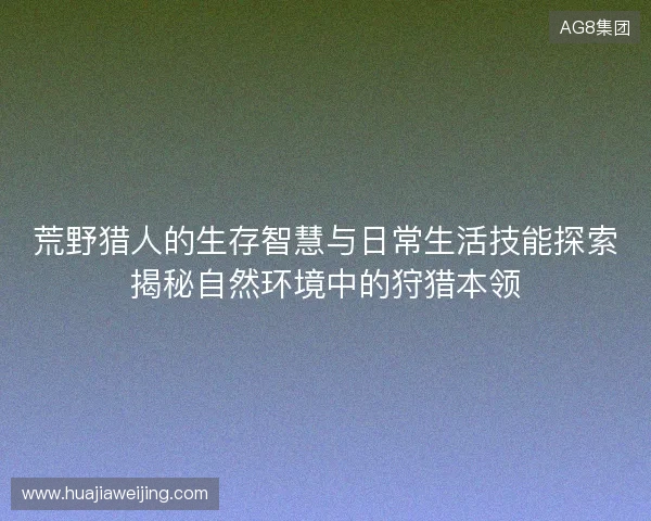 荒野猎人的生存智慧与日常生活技能探索揭秘自然环境中的狩猎本领